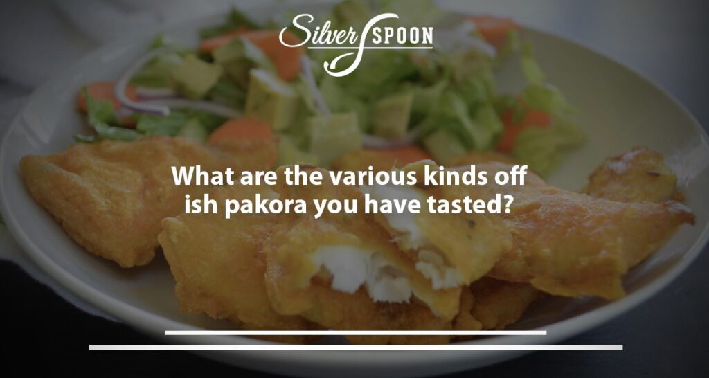 What Are The Various Kinds Of Fish Pakoras You Have Tasted?